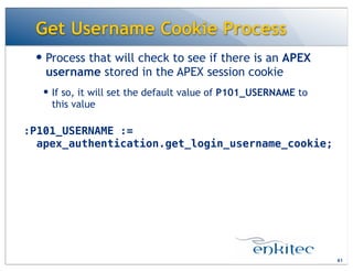 Get Username Cookie Process
— Process that will check to see if there is an APEX
username stored in the APEX session cookie
— If so, it will set the default value of P101_USERNAME to
this value
61
:P101_USERNAME :=
apex_authentication.get_login_username_cookie;
 