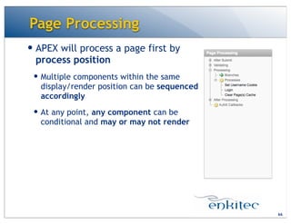 Page Processing
— APEX will process a page first by
process position
— Multiple components within the same
display/render position can be sequenced
accordingly
— At any point, any component can be
conditional and may or may not render
66
 