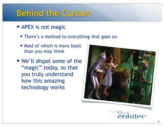 — APEX is not magic
— There’s a method to everything that goes on
— Most of which is more basic
than you may think
— We’ll dispel some of the
“magic” today, so that
you truly understand
how this amazing
technology works
Behind the Curtain
8
 
