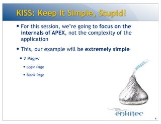 KISS: Keep It Simple, Stupid!
— For this session, we’re going to focus on the
internals of APEX, not the complexity of the
application
— This, our example will be extremely simple
— 2 Pages
— Login Page
— Blank Page
9
 
