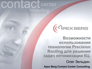 Возможности
использования
технологии Precision
Routing для решения
задач оптимизации КЦ.
Олег Зельдин.
Apex Berg Contact Center Consulting.
 