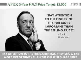 3-Year NFLX Price Target: $2,000
“PAY ATTENTION
TO THE FINE PRINT,
IT’S FAR MORE
IMPORTANT THAN
THE SELLING PRICE”
- Frank
Underwood
PAY ATTENTION TO THE FUNDAMENTALS, THEY SHOW FAR
MORE OPPORTUNITY THAN THE CURRENT SHARE PRICE
 