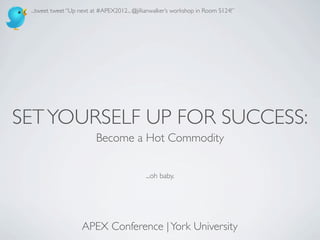 ...tweet tweet “Up next at #APEX2012... @jillianwalker’s workshop in Room S124!”




SET YOURSELF UP FOR SUCCESS:
                          Become a Hot Commodity


                                              ...oh baby.




                     APEX Conference | York University
 