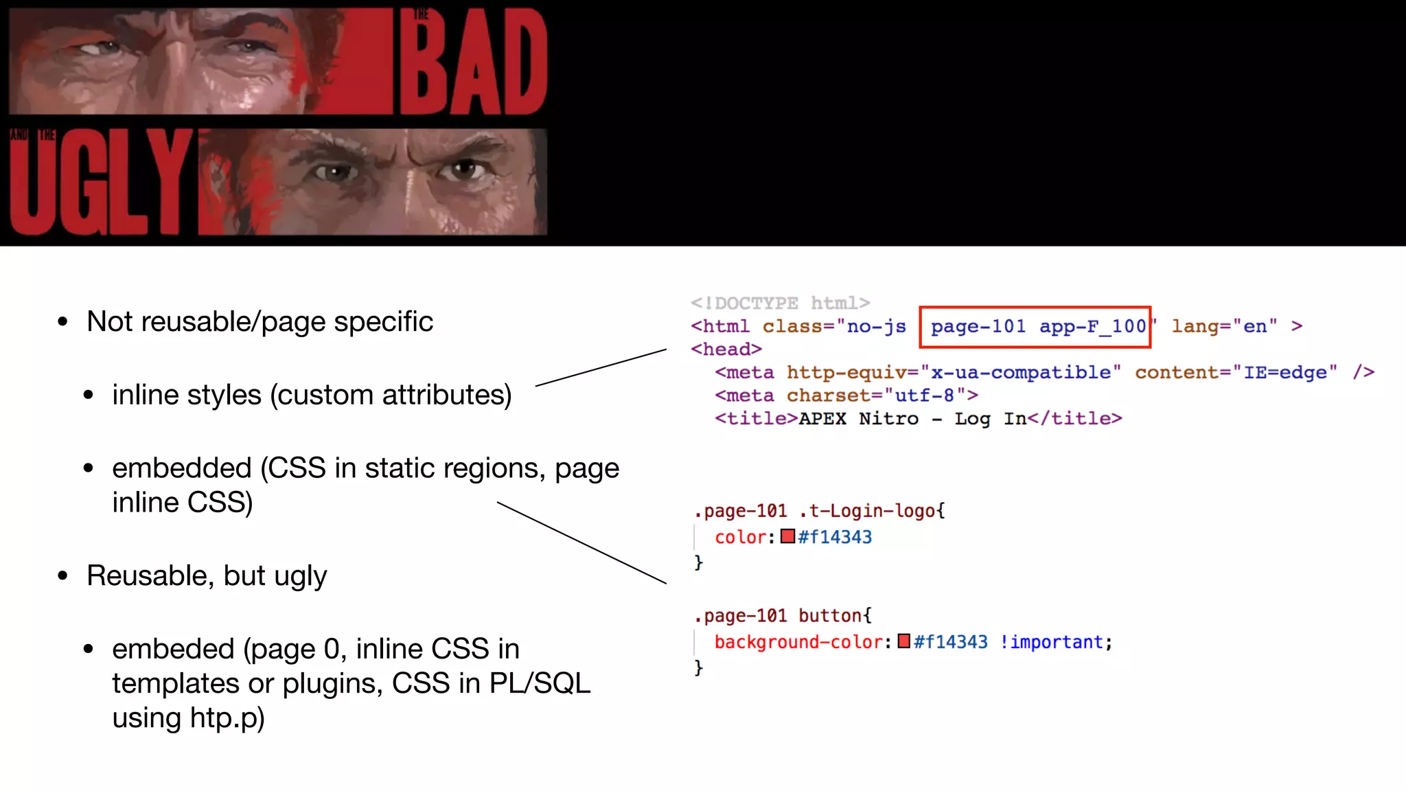 • Not reusable/page speciﬁc

• inline styles (custom attributes)

• embedded (CSS in static regions, page
inline CSS)

• Reusable, but ugly

• embeded (page 0, inline CSS in
templates or plugins, CSS in PL/SQL
using htp.p)
 