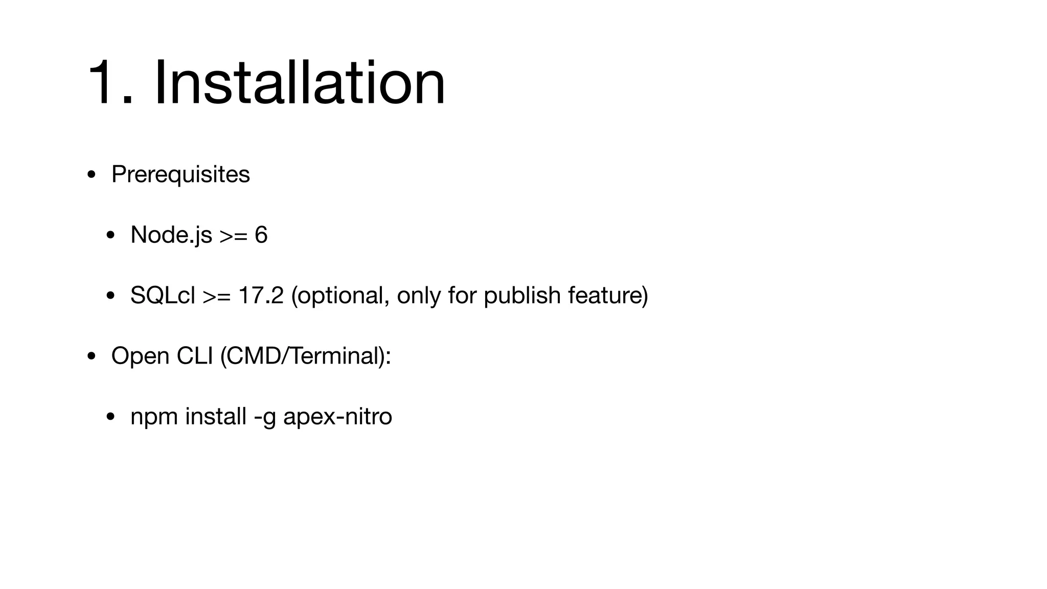 1. Installation
• Prerequisites

• Node.js >= 6

• SQLcl >= 17.2 (optional, only for publish feature)

• Open CLI (CMD/Terminal):

• npm install -g apex-nitro

 