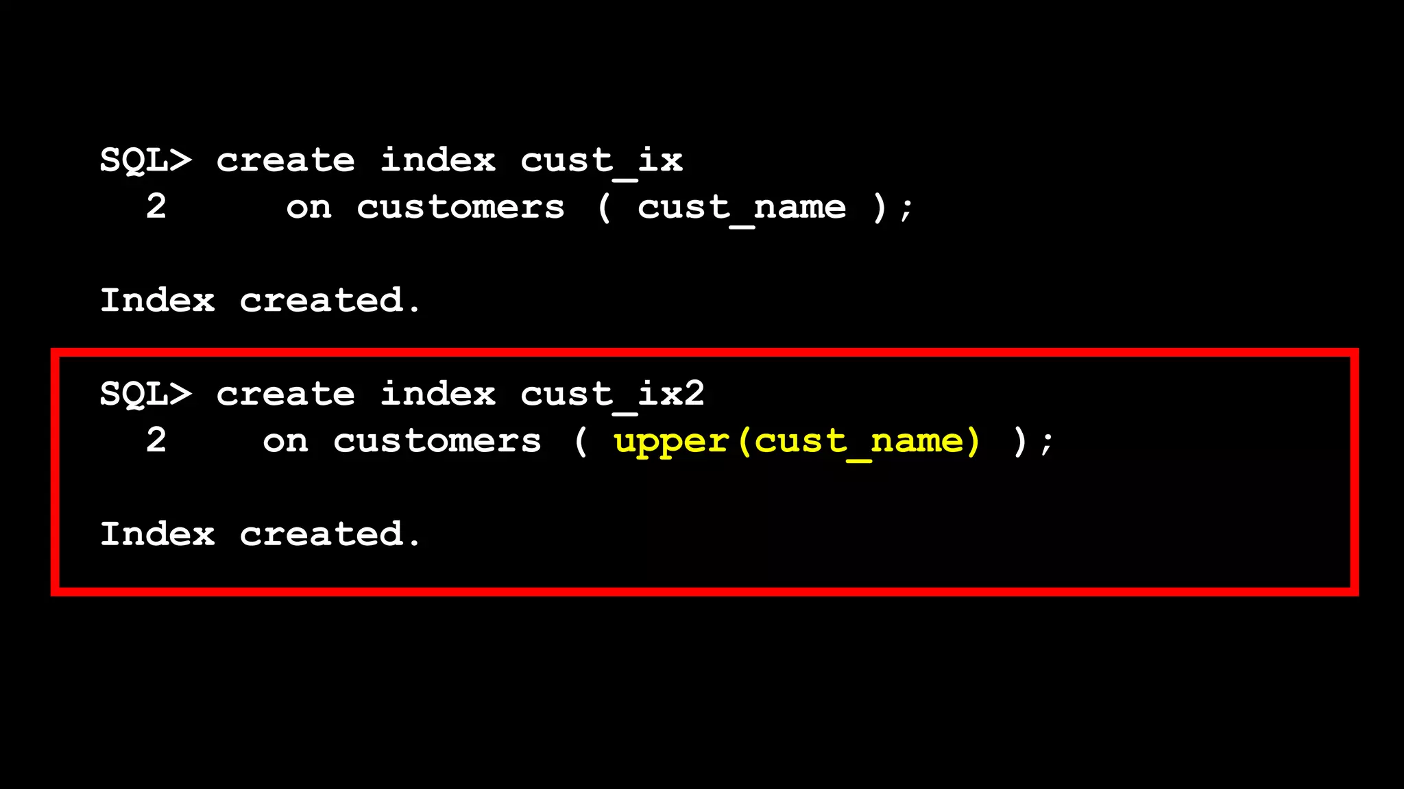 SQL> create index cust_ix
2 on customers ( cust_name );
Index created.
SQL> create index cust_ix2
2 on customers ( upper(cust_name) );
Index created.
 