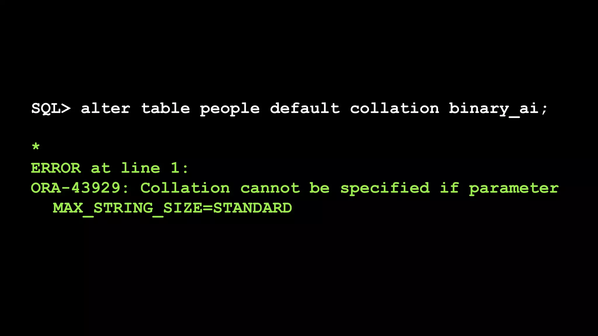 SQL> alter table people default collation binary_ai;
*
ERROR at line 1:
ORA-43929: Collation cannot be specified if parameter
MAX_STRING_SIZE=STANDARD
 