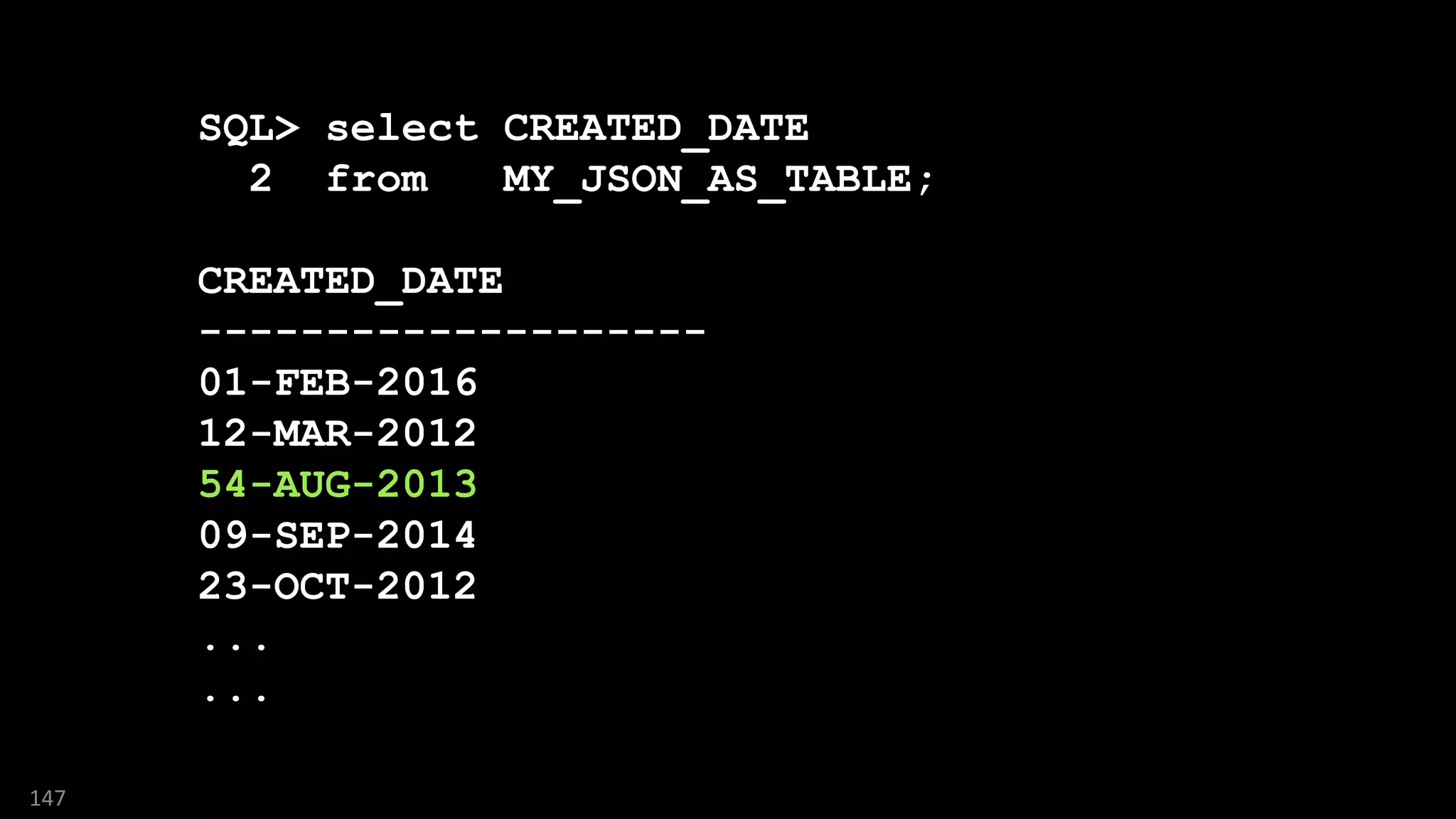 SQL> select CREATED_DATE
2 from MY_JSON_AS_TABLE;
CREATED_DATE
--------------------
01-FEB-2016
12-MAR-2012
54-AUG-2013
09-SEP-2014
23-OCT-2012
...
...
147
 