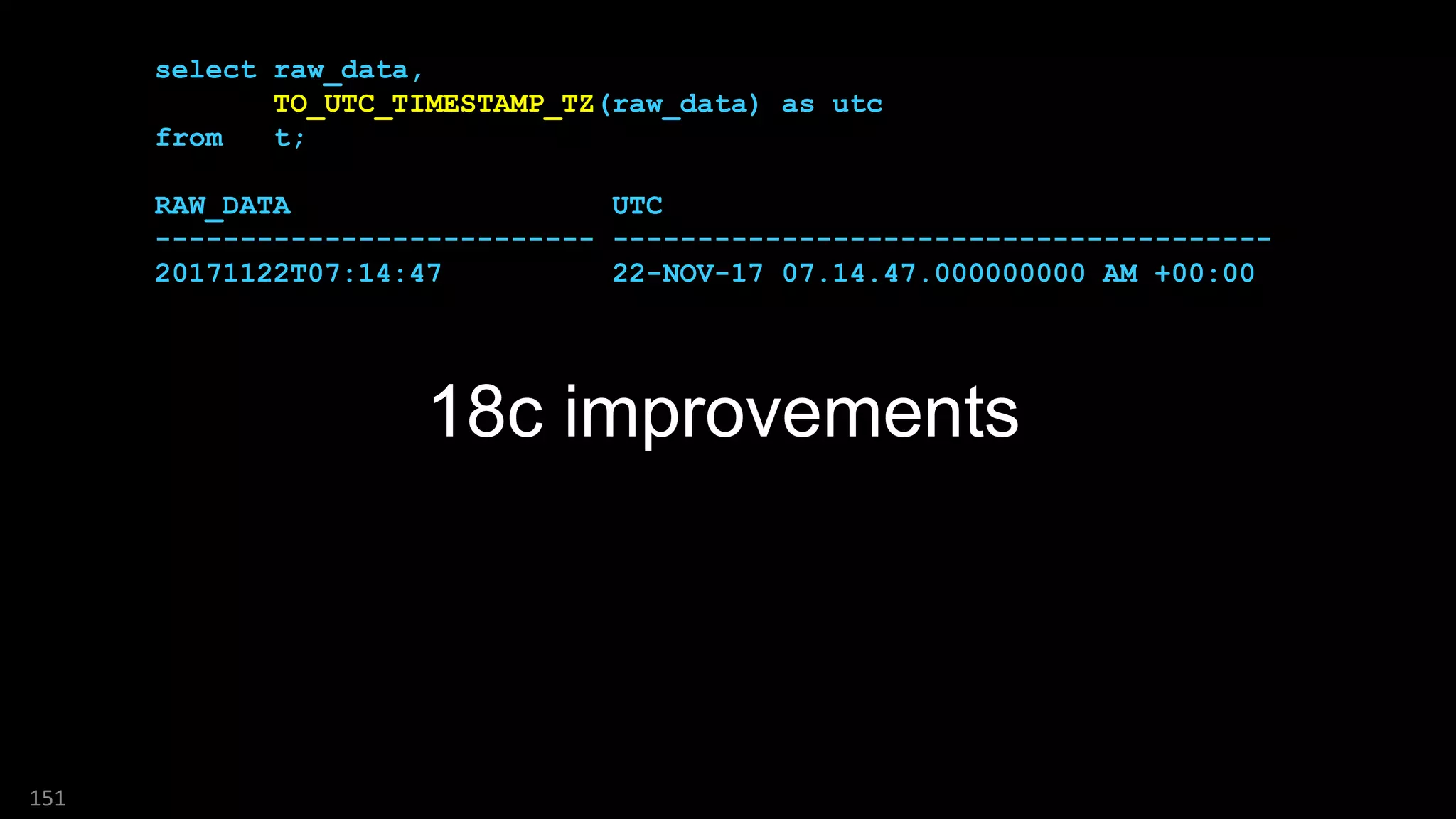 151
18c improvements
select raw_data,
TO_UTC_TIMESTAMP_TZ(raw_data) as utc
from t;
RAW_DATA UTC
-------------------------- ---------------------------------------
20171122T07:14:47 22-NOV-17 07.14.47.000000000 AM +00:00
 