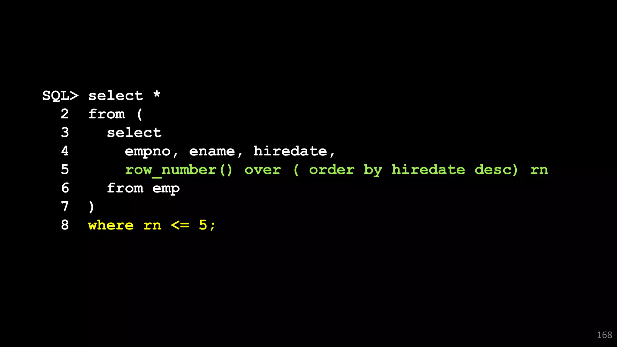 SQL> select *
2 from (
3 select
4 empno, ename, hiredate,
5 row_number() over ( order by hiredate desc) rn
6 from emp
7 )
8 where rn <= 5;
168
 