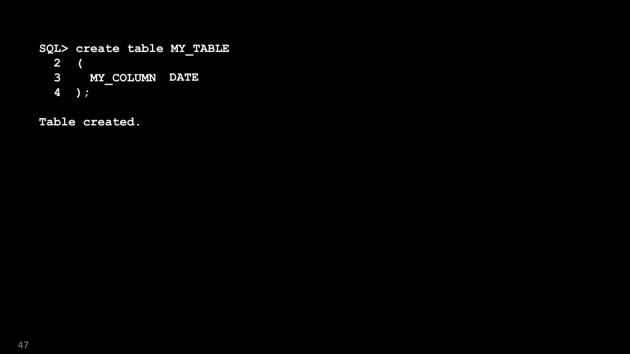 47
SQL> create table MY_TABLE
2 (
3 MY_COLUMN_IS_BETTER_BECAUSE_IT_NOW_HAS_MORE_MEANING
4 );
Table created.
DATE
 