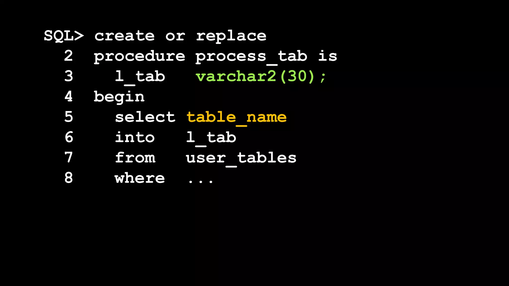 SQL> create or replace
2 procedure process_tab is
3 l_tab varchar2(30);
4 begin
5 select table_name
6 into l_tab
7 from user_tables
8 where ...
 