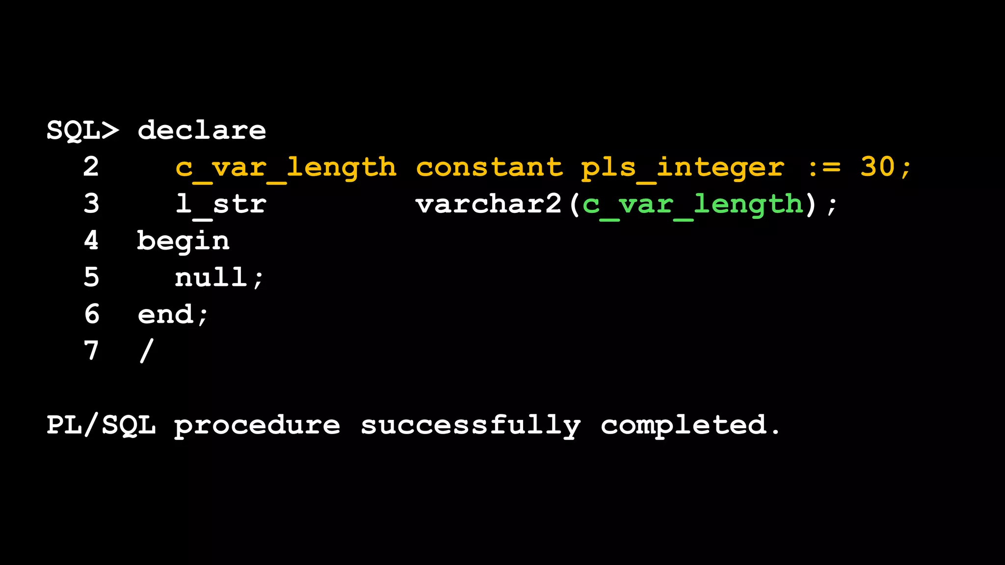 SQL> declare
2 c_var_length constant pls_integer := 30;
3 l_str varchar2(c_var_length);
4 begin
5 null;
6 end;
7 /
PL/SQL procedure successfully completed.
 