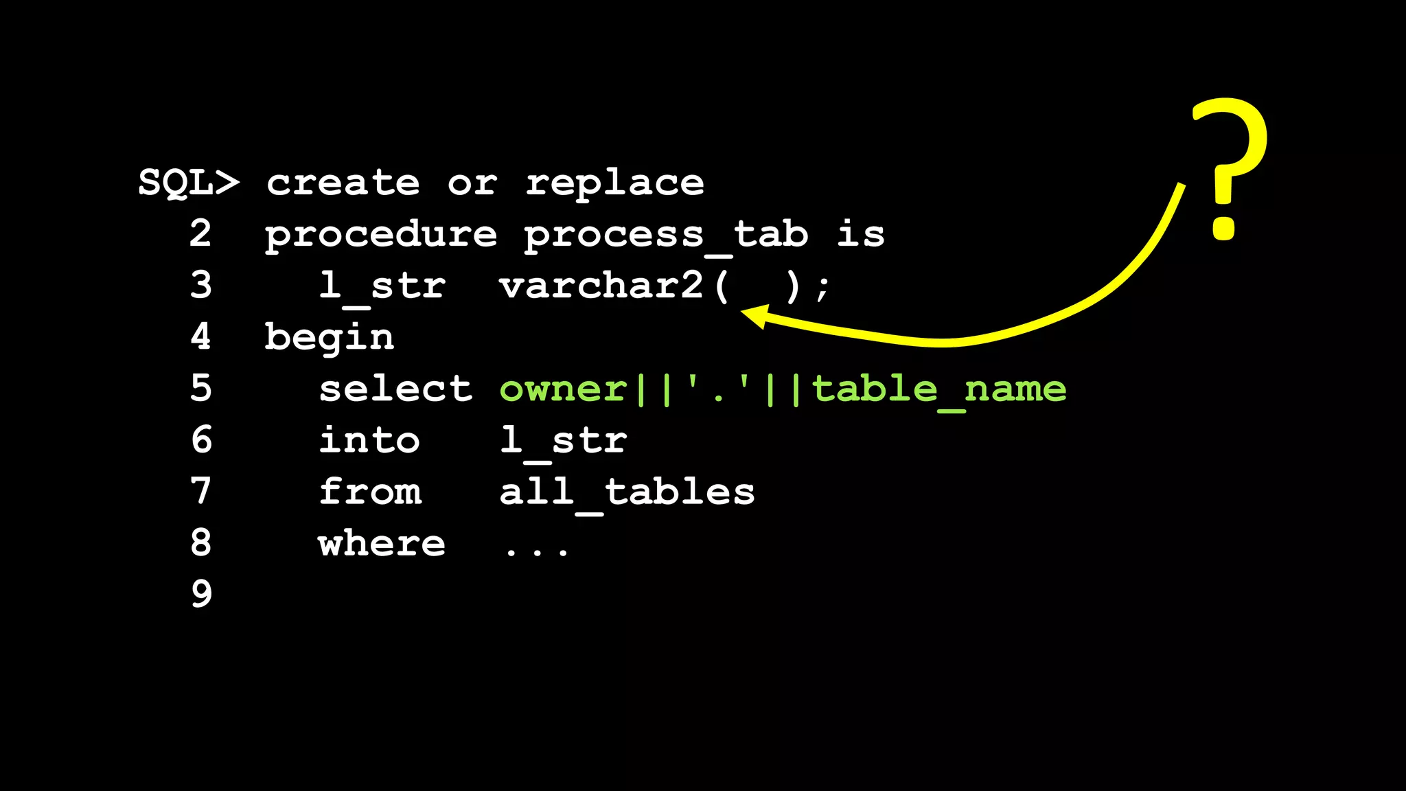 SQL> create or replace
2 procedure process_tab is
3 l_str varchar2( );
4 begin
5 select owner||'.'||table_name
6 into l_str
7 from all_tables
8 where ...
9
?
 