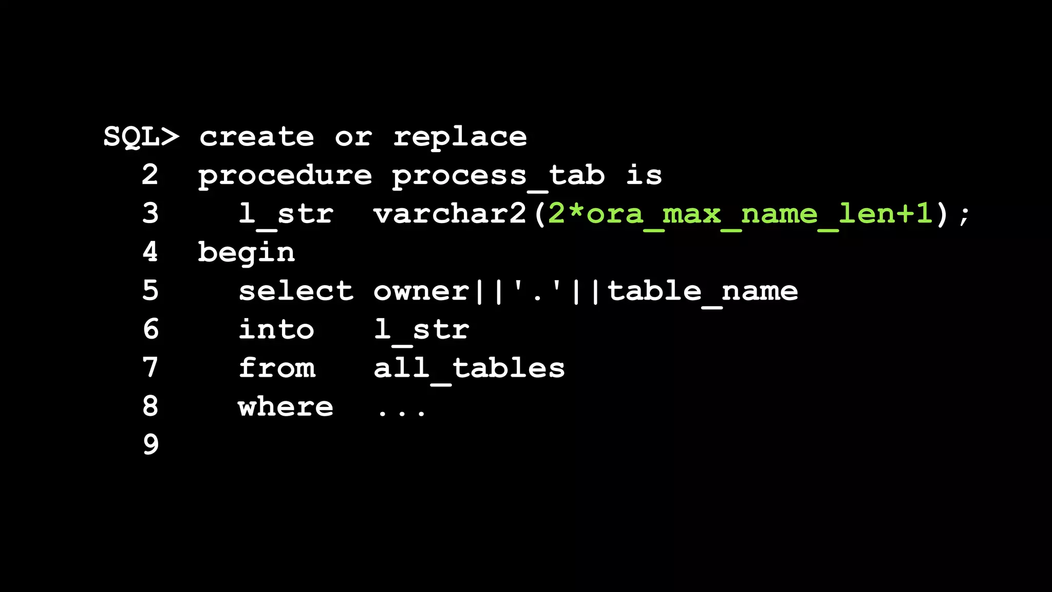SQL> create or replace
2 procedure process_tab is
3 l_str varchar2(2*ora_max_name_len+1);
4 begin
5 select owner||'.'||table_name
6 into l_str
7 from all_tables
8 where ...
9
 