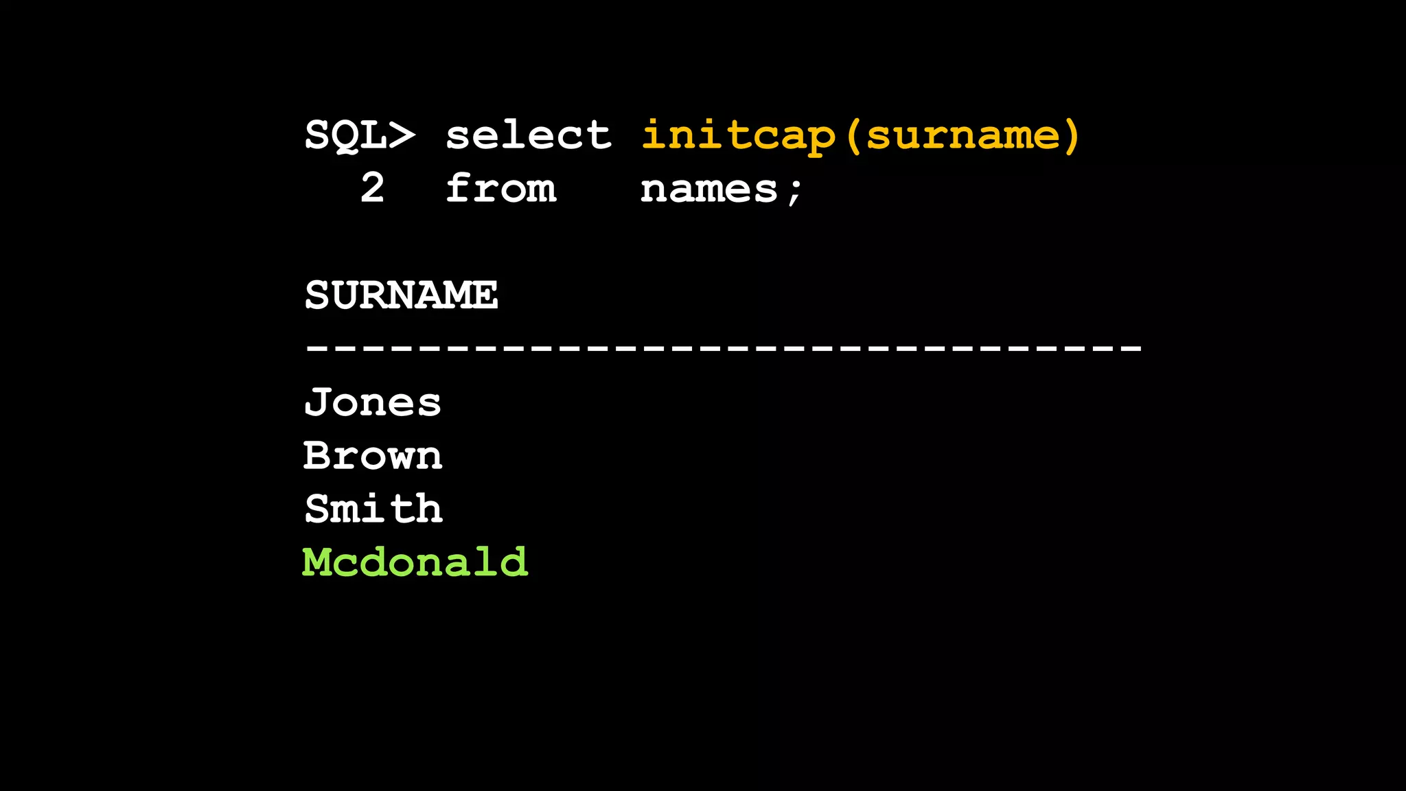 SQL> select initcap(surname)
2 from names;
SURNAME
------------------------------
Jones
Brown
Smith
Mcdonald
 