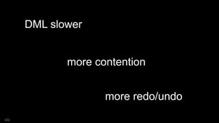 102
DML slower
more contention
more redo/undo
 