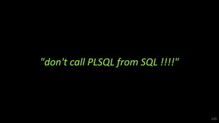 "don't call PLSQL from SQL !!!!"
145
 