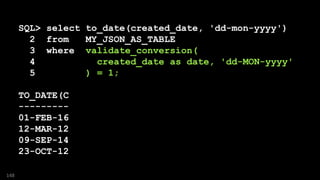 SQL> select to_date(created_date, 'dd-mon-yyyy')
2 from MY_JSON_AS_TABLE
3 where validate_conversion(
4 created_date as date, 'dd-MON-yyyy'
5 ) = 1;
TO_DATE(C
---------
01-FEB-16
12-MAR-12
09-SEP-14
23-OCT-12
148
 