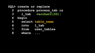 SQL> create or replace
2 procedure process_tab is
3 l_tab varchar2(30);
4 begin
5 select table_name
6 into l_tab
7 from user_tables
8 where ...
 