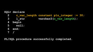 SQL> declare
2 c_var_length constant pls_integer := 30;
3 l_str varchar2(c_var_length);
4 begin
5 null;
6 end;
7 /
PL/SQL procedure successfully completed.
 
