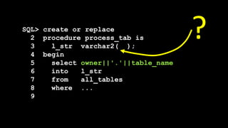 SQL> create or replace
2 procedure process_tab is
3 l_str varchar2( );
4 begin
5 select owner||'.'||table_name
6 into l_str
7 from all_tables
8 where ...
9
?
 