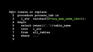 SQL> create or replace
2 procedure process_tab is
3 l_str varchar2(2*ora_max_name_len+1);
4 begin
5 select owner||'.'||table_name
6 into l_str
7 from all_tables
8 where ...
9
 