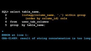 SQL> select table_name,
2 listagg(column_name, ',') within group
3 (order by column_id) cols
4 from user_tab_columns
5 group by table_name;
*
ERROR at line 1:
ORA-01489: result of string concatenation is too long
 