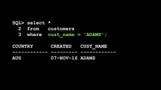 SQL> select *
2 from customers
3 where cust_name = 'ADAMS';
COUNTRY CREATED CUST_NAME
------------ --------- ------------
AUS 07-NOV-16 ADAMS
 