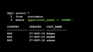 SQL> select *
2 from customers
3 where upper(cust_name) = 'ADAMS';
COUNTRY CREATED CUST_NAME
------------ --------- ------------
AUS 07-NOV-16 Adams
AUS 07-NOV-16 ADAMS
AUS 07-NOV-16 adams
 