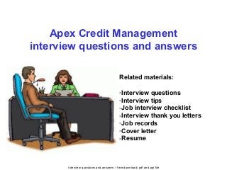 Interview questions and answers – free download/ pdf and ppt file
Apex Credit Management
interview questions and answers
Related materials:
-Interview questions
-Interview tips
-Job interview checklist
-Interview thank you letters
-Job records
-Cover letter
-Resume
 