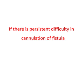 If there is persistent difficulty in
cannulation of fistula
 