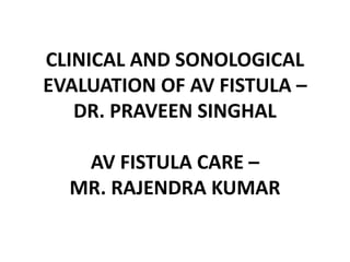 CLINICAL AND SONOLOGICAL
EVALUATION OF AV FISTULA –
DR. PRAVEEN SINGHAL
AV FISTULA CARE –
MR. RAJENDRA KUMAR
 