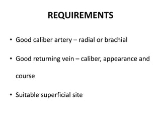REQUIREMENTS
• Good caliber artery – radial or brachial
• Good returning vein – caliber, appearance and
course
• Suitable superficial site
 
