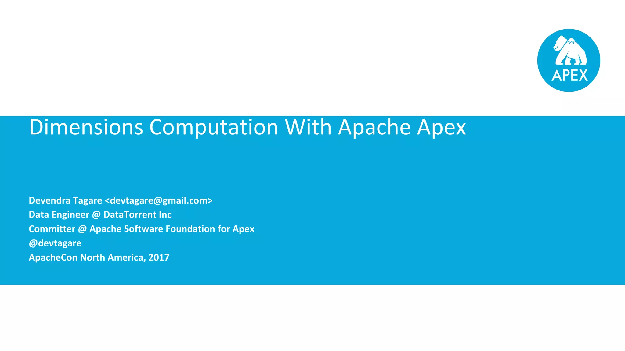 Devendra Tagare <devtagare@gmail.com> Data Engineer @ DataTorrent Inc Committer @ Apache Software Foundation for Apex @devtagare ApacheCon North America, 2017 Dimensions Computation With Apache Apex 
