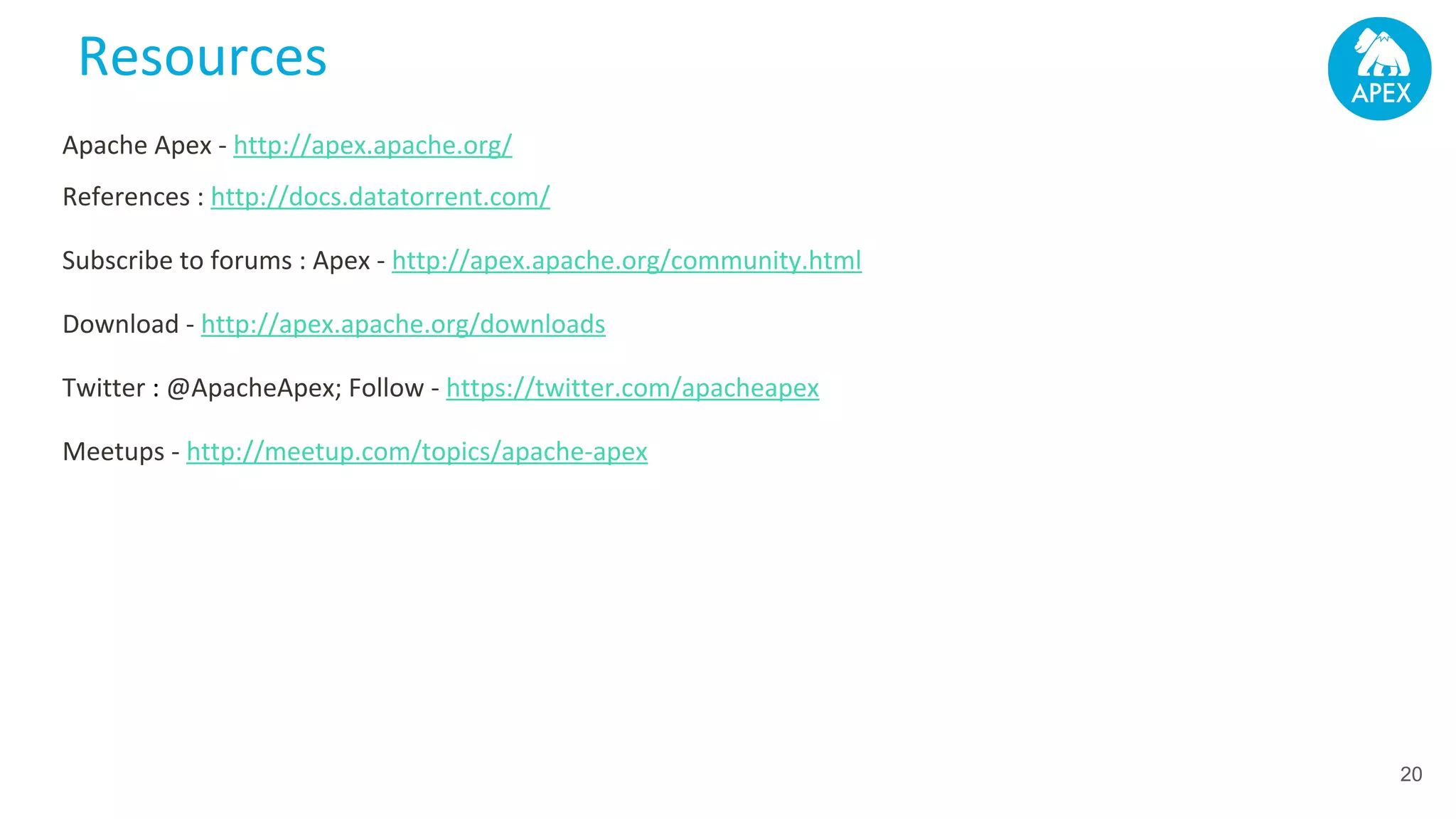 Resources Apache Apex - http://apex.apache.org/ References : http://docs.datatorrent.com/ Subscribe to forums : Apex - http://apex.apache.org/community.html Download - http://apex.apache.org/downloads Twitter : @ApacheApex; Follow - https://twitter.com/apacheapex Meetups - http://meetup.com/topics/apache-apex 20 