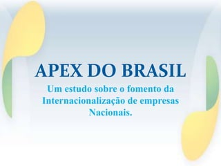 APEX DO BRASIL
 Um estudo sobre o fomento da
Internacionalização de empresas
           Nacionais.
 