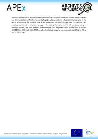 activities, places, events and periods to reconstruct the history of education, models, subjects taught
and their evolution within the Roman College (Jesuits school) and influence in Europe and in the
world. We present the problem, how it was solved and the methodology used to create an OWL
ontology developed in a bottom-up approach: starting from the analysis of real data, using an
iterative process, we have reached interoperability and alignment with international standards
(CIDOC-CRM, EAC, EAD, EDM, FRBR-oo, etc.). Each class, property and instance is identified by URI to
use as Linked Data.
 