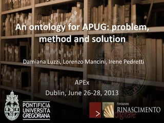 An ontology for APUG: problem,
method and solution
APEx
Dublin, June 26-28, 2013
Damiana Luzzi, Lorenzo Mancini, Irene Pedretti
 