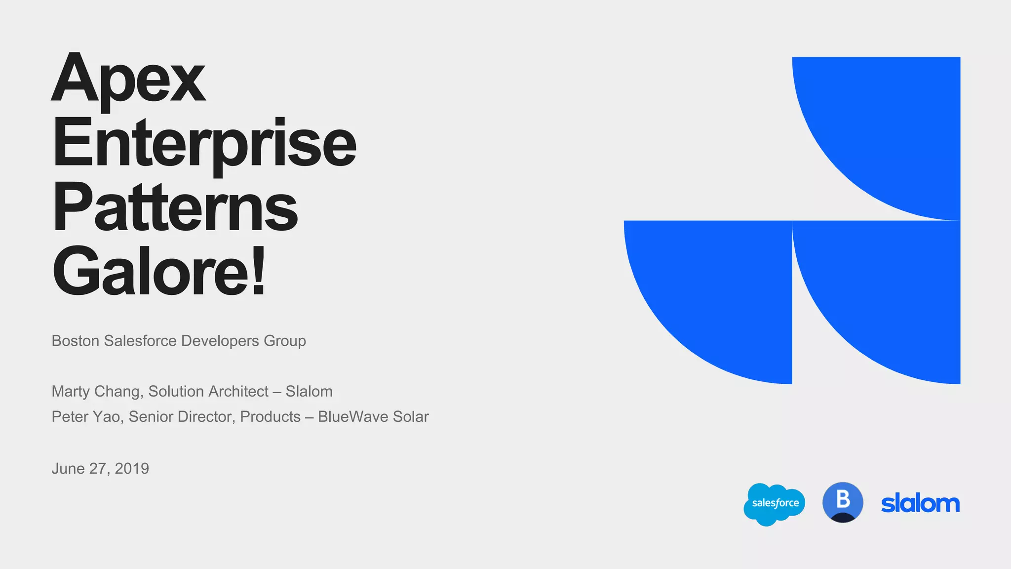 1
Apex
Enterprise
Patterns
Galore!
Boston Salesforce Developers Group
Marty Chang, Solution Architect – Slalom
Peter Yao, Senior Director, Products – BlueWave Solar
June 27, 2019
 