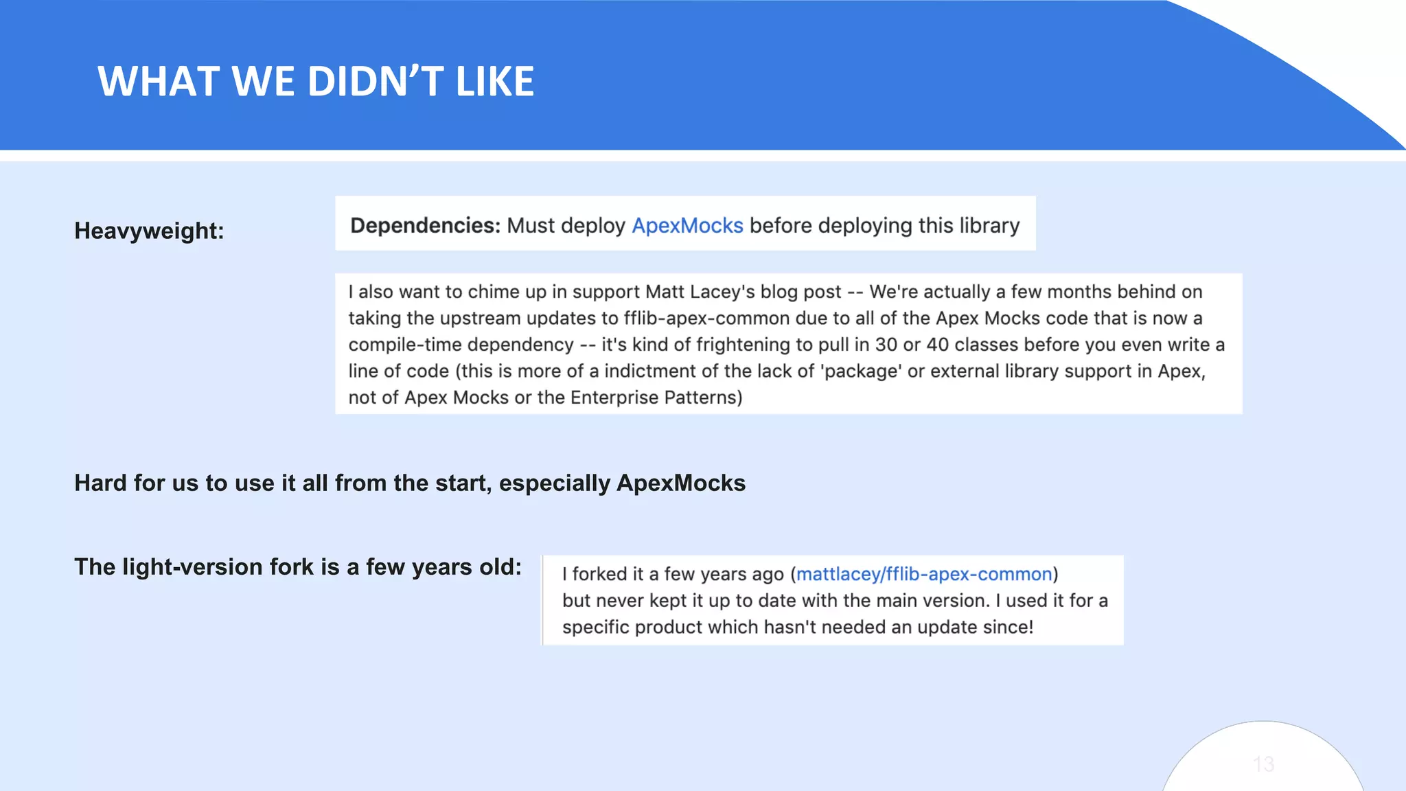 13
13
WHAT WE DIDN’T LIKE
Heavyweight:
Hard for us to use it all from the start, especially ApexMocks
The light-version fork is a few years old:
 