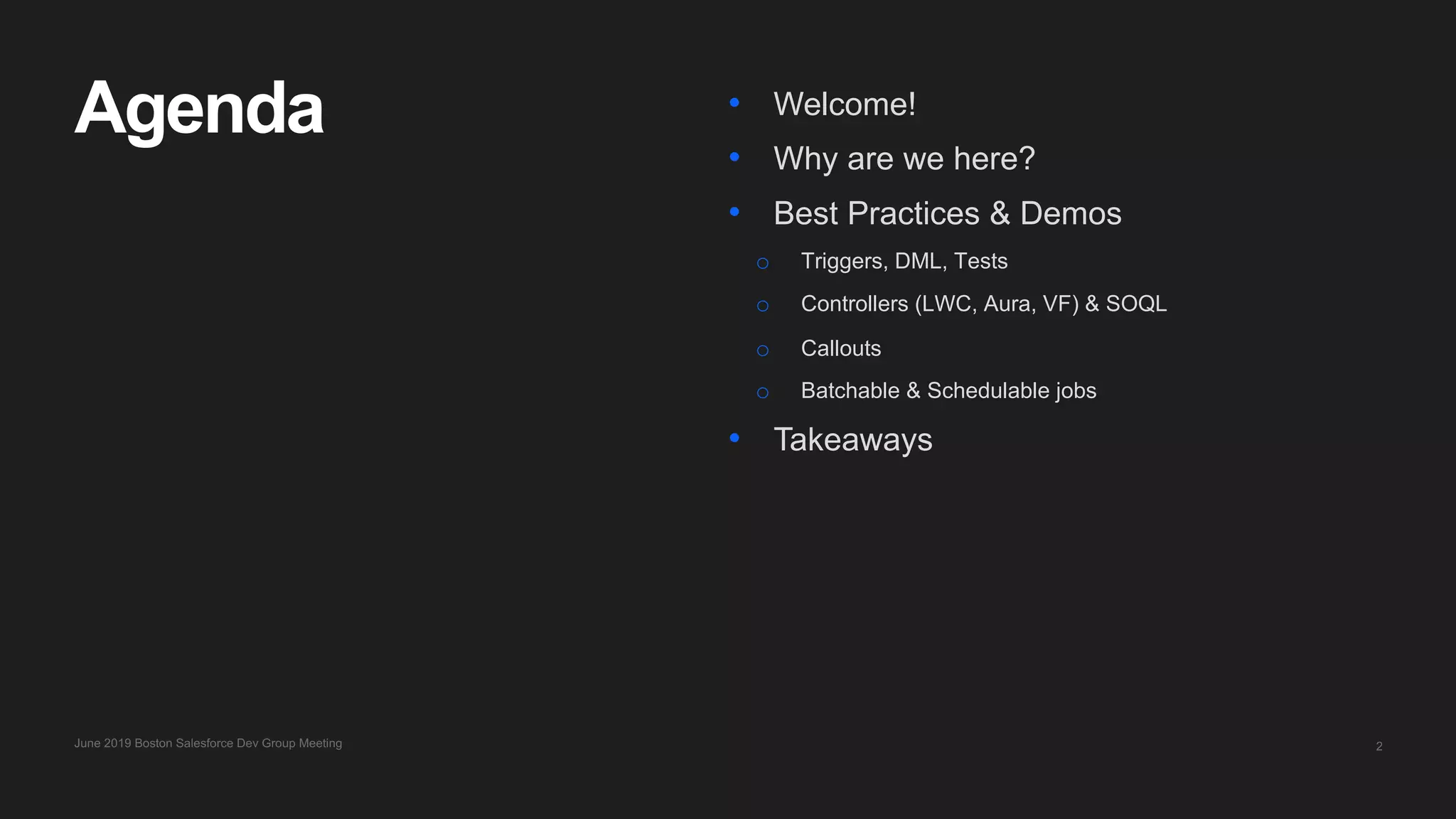 2
Agenda • Welcome!
• Why are we here?
• Best Practices & Demos
o Triggers, DML, Tests
o Controllers (LWC, Aura, VF) & SOQL
o Callouts
o Batchable & Schedulable jobs
• Takeaways
June 2019 Boston Salesforce Dev Group Meeting
 