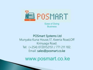 POSmart Systems Ltd
Munyaka Kuna House,17, Kweria Road,Off
Kirinyaga Road.
Tel: (+254) 0720152151 / 771 211 102.
Email: sales@posmart.co.ke
Ease of Doing
Business
www.posmart.co.ke
 