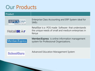 Product
Enterprise Class Accounting and ERP System ideal for
SMEs
RetailStar is a POS made Software that understands
the unique needs of small and medium enterprises in
Kenya
MemberJExpress is online information management
system for Professional Organizations.
Advanced Education Management System
 