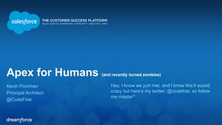 Apex for Humans (and recently turned zombies)
Kevin Poorman
Principal Architect
@CodeFriar
Hey, I know we just met, and I know this’ll sound
crazy but here’s my twitter: @codefriar, so follow
me maybe?
 