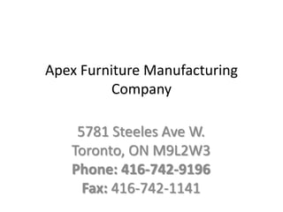 Apex Furniture Manufacturing
          Company

    5781 Steeles Ave W.
   Toronto, ON M9L2W3
   Phone: 416-742-9196
     Fax: 416-742-1141
 