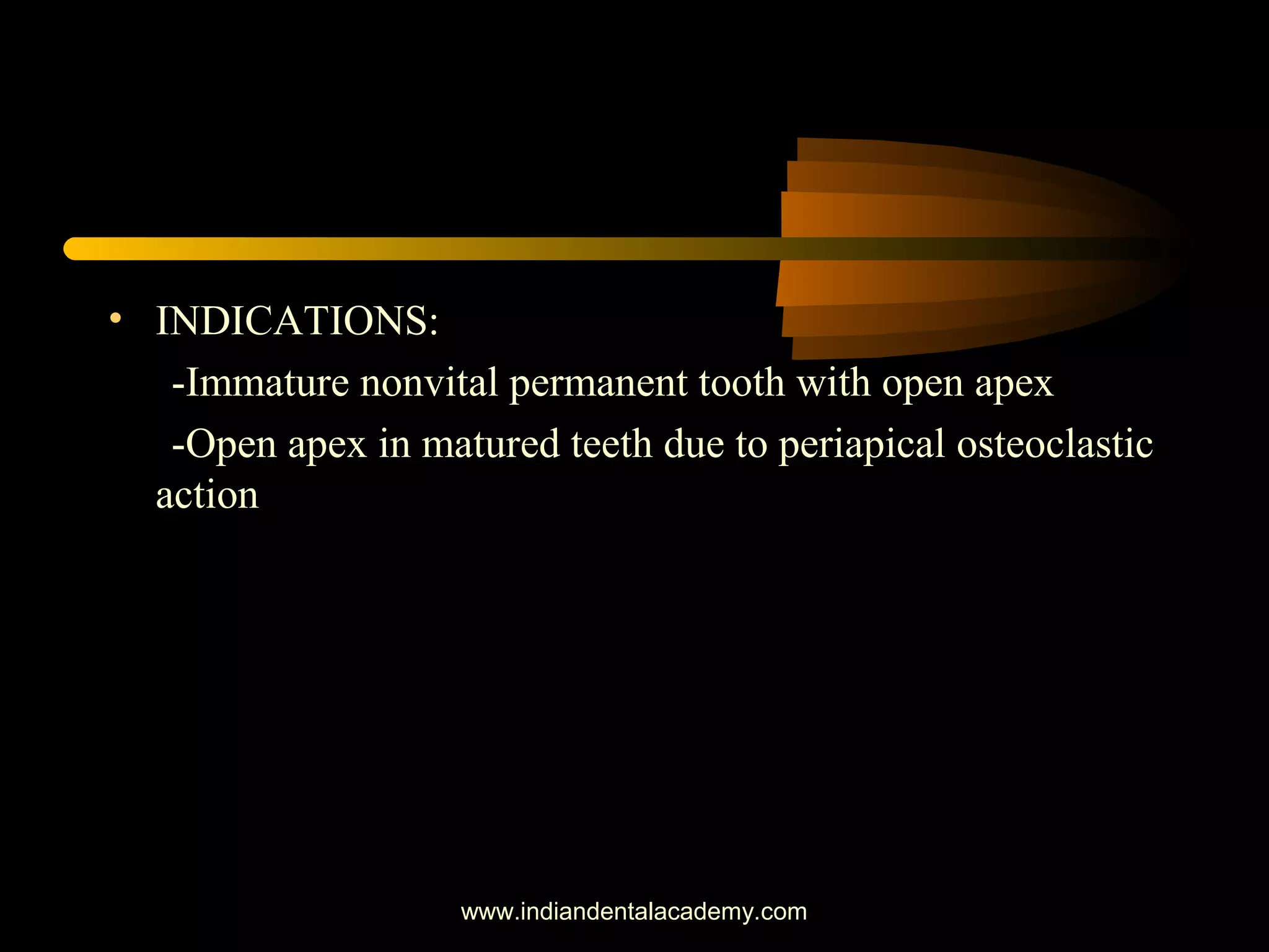 • INDICATIONS:
-Immature nonvital permanent tooth with open apex
-Open apex in matured teeth due to periapical osteoclastic
action
www.indiandentalacademy.com
 