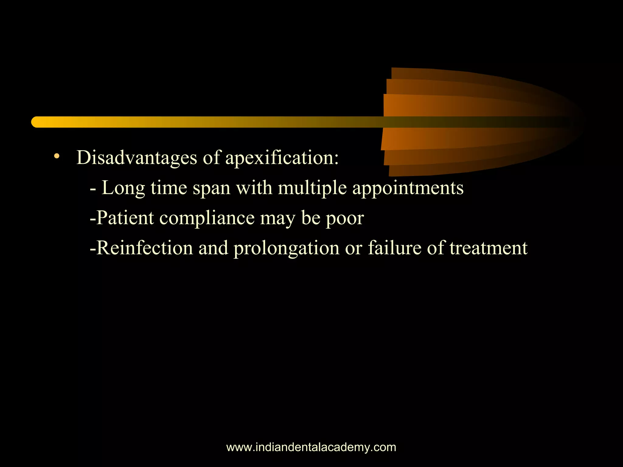 • Disadvantages of apexification:
- Long time span with multiple appointments
-Patient compliance may be poor
-Reinfection and prolongation or failure of treatment
www.indiandentalacademy.com
 