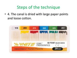 Steps of the technique
• 4. The canal is dried with large paper points
and loose cotton.
 