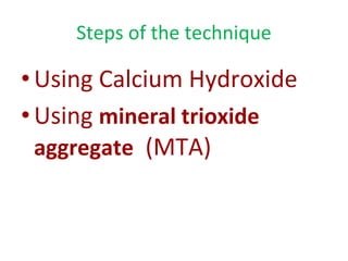 Steps of the technique
•Using Calcium Hydroxide
•Using mineral trioxide
aggregate (MTA)
 